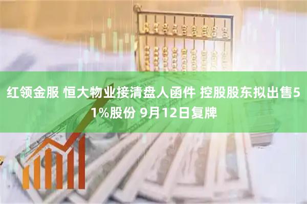 红领金服 恒大物业接清盘人函件 控股股东拟出售51%股份 9月12日复牌
