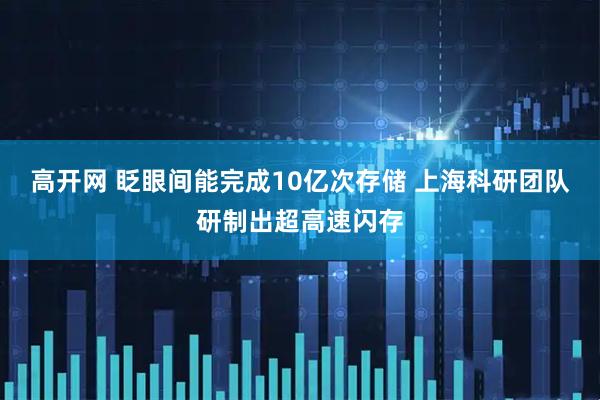 高开网 眨眼间能完成10亿次存储 上海科研团队研制出超高速闪存