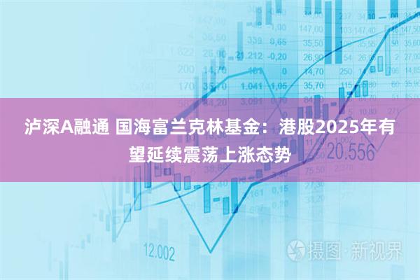 泸深A融通 国海富兰克林基金：港股2025年有望延续震荡上涨态势