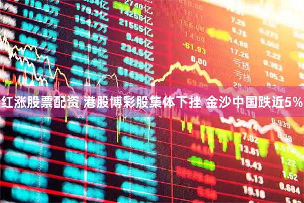 红涨股票配资 港股博彩股集体下挫 金沙中国跌近5%