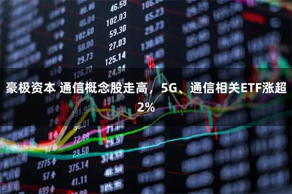 豪极资本 通信概念股走高，5G、通信相关ETF涨超2%