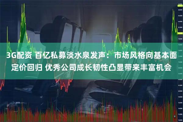 3G配资 百亿私募淡水泉发声：市场风格向基本面定价回归 优秀公司成长韧性凸显带来丰富机会