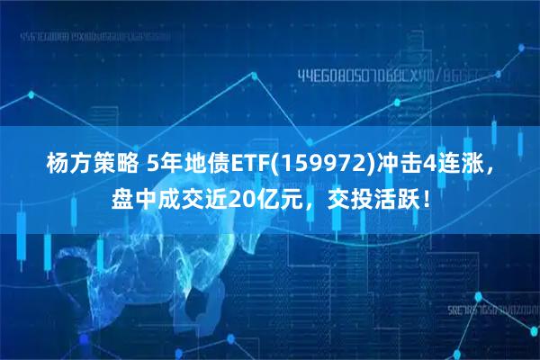 杨方策略 5年地债ETF(159972)冲击4连涨，盘中成交近20亿元，交投活跃！