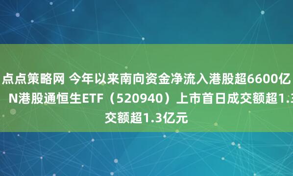 点点策略网 今年以来南向资金净流入港股超6600亿港元，N港股通恒生ETF（520940）上市首日成交额超1.3亿元