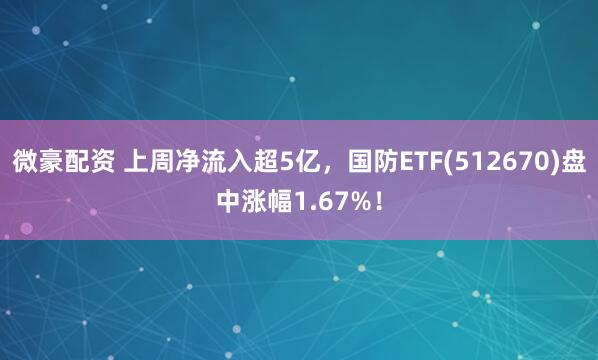 微豪配资 上周净流入超5亿，国防ETF(512670)盘中涨幅1.67%！
