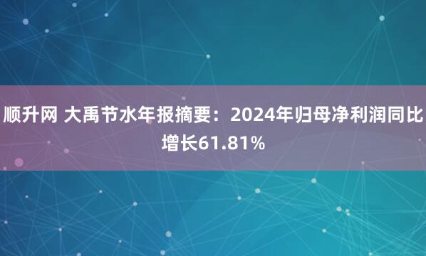 顺升网 大禹节水年报摘要：2024年归母净利润同比增长61.81%