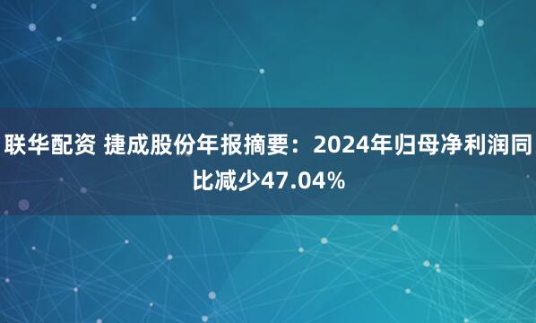 联华配资 捷成股份年报摘要：2024年归母净利润同比减少47.04%