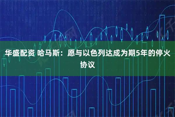 华盛配资 哈马斯：愿与以色列达成为期5年的停火协议