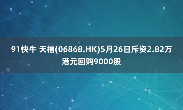 91快牛 天福(06868.HK)5月26日斥资2.82万港元回购9000股