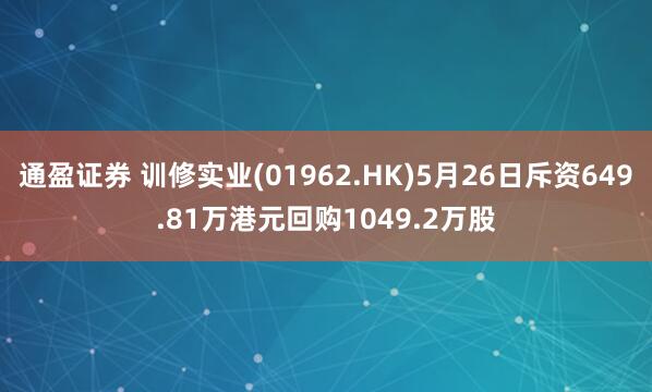 通盈证券 训修实业(01962.HK)5月26日斥资649.81万港元回购1049.2万股