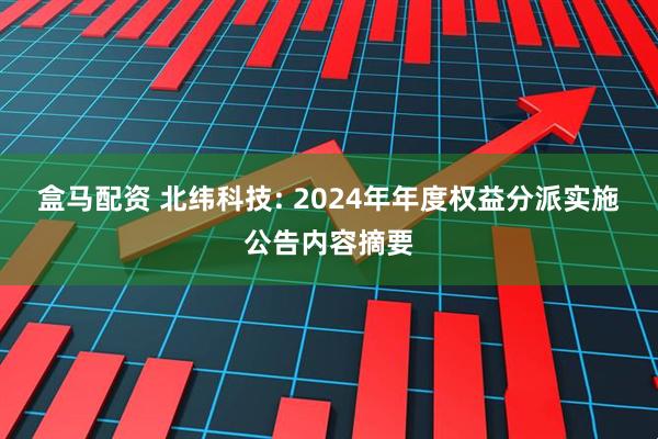 盒马配资 北纬科技: 2024年年度权益分派实施公告内容摘要