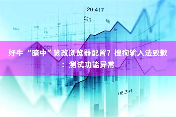 好牛 “暗中”篡改浏览器配置？搜狗输入法致歉：测试功能异常