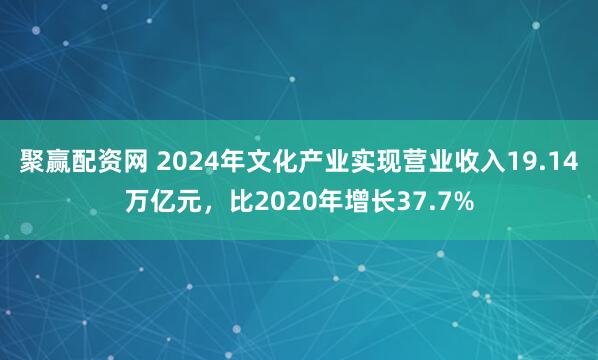 聚赢配资网 2024年文化产业实现营业收入19.14万亿元，比2020年增长37.7%