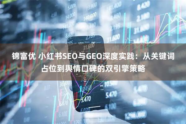 锦富优 小红书SEO与GEO深度实践：从关键词占位到舆情口碑的双引擎策略