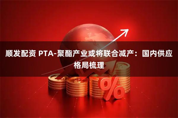 顺发配资 PTA-聚酯产业或将联合减产：国内供应格局梳理