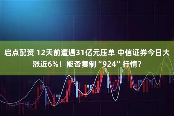 启点配资 12天前遭遇31亿元压单 中信证券今日大涨近6%！能否复制“924”行情？