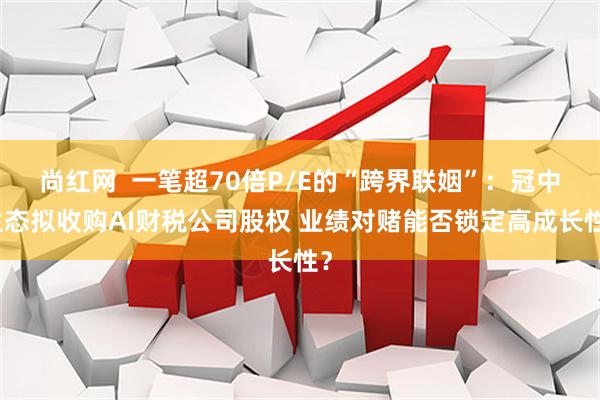 尚红网  一笔超70倍P/E的“跨界联姻”：冠中生态拟收购AI财税公司股权 业绩对赌能否锁定高成长性？