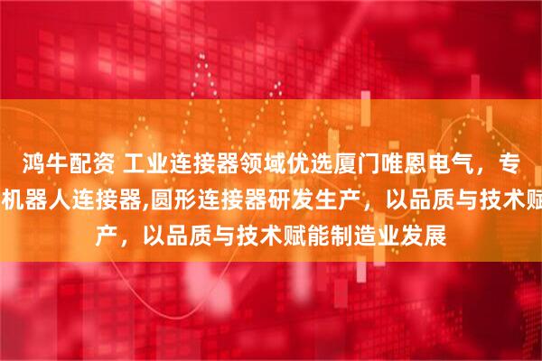 鸿牛配资 工业连接器领域优选厦门唯恩电气，专注矩形连接器,机器人连接器,圆形连接器研发生产，以品质与技术赋能制造业发展
