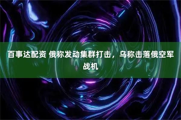 百事达配资 俄称发动集群打击，乌称击落俄空军战机