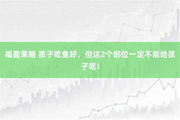 福盈策略 孩子吃鱼好，但这2个部位一定不能给孩子吃！