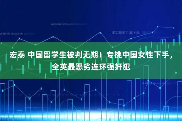 宏泰 中国留学生被判无期！专挑中国女性下手，全英最恶劣连环强奸犯