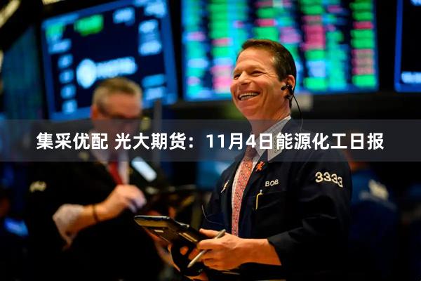 集采优配 光大期货：11月4日能源化工日报