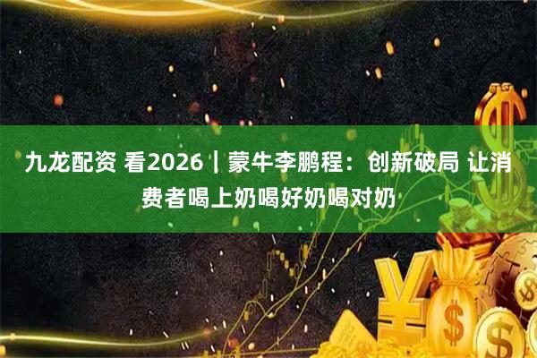 九龙配资 看2026｜蒙牛李鹏程：创新破局 让消费者喝上奶喝好奶喝对奶