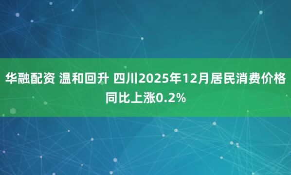 华融配资 温和回升 四川2025年12月居民消费价格同比上涨0.2%