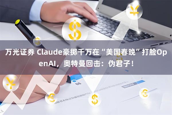 万光证券 Claude豪掷千万在“美国春晚”打脸OpenAI，奥特曼回击：伪君子！
