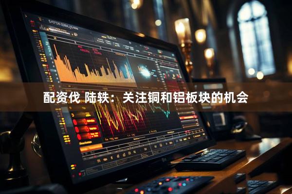 配资伐 陆轶：关注铜和铝板块的机会