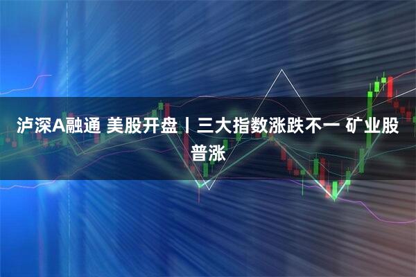 泸深A融通 美股开盘丨三大指数涨跌不一 矿业股普涨