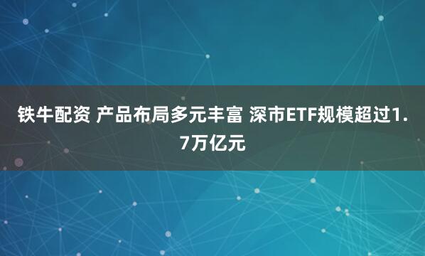 铁牛配资 产品布局多元丰富 深市ETF规模超过1.7万亿元