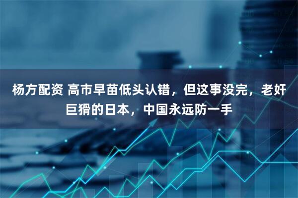 杨方配资 高市早苗低头认错，但这事没完，老奸巨猾的日本，中国永远防一手