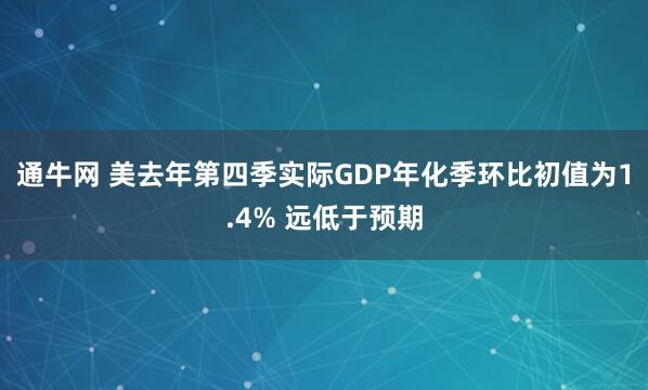 通牛网 美去年第四季实际GDP年化季环比初值为1.4% 远低于预期