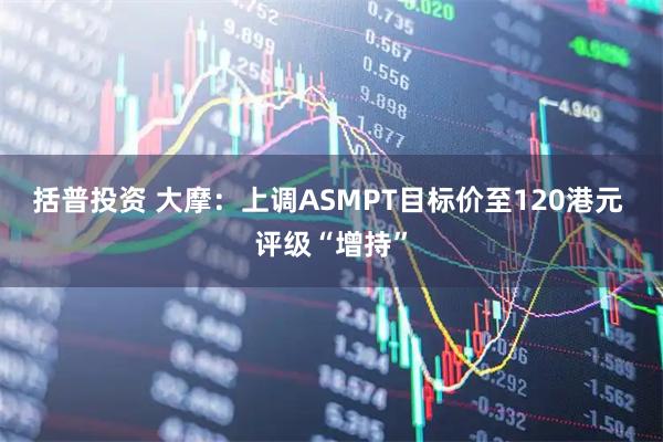 括普投资 大摩：上调ASMPT目标价至120港元 评级“增持”