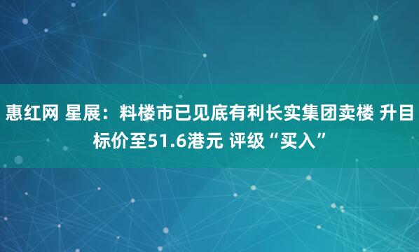 惠红网 星展：料楼市已见底有利长实集团卖楼 升目标价至51.6港元 评级“买入”