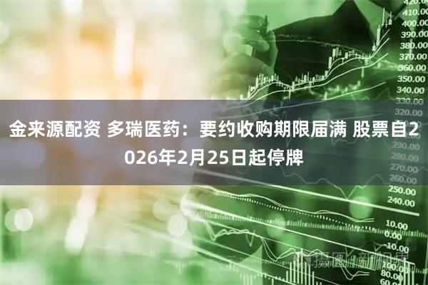 金来源配资 多瑞医药：要约收购期限届满 股票自2026年2月25日起停牌