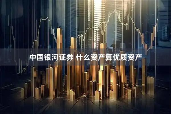 中国银河证券 什么资产算优质资产