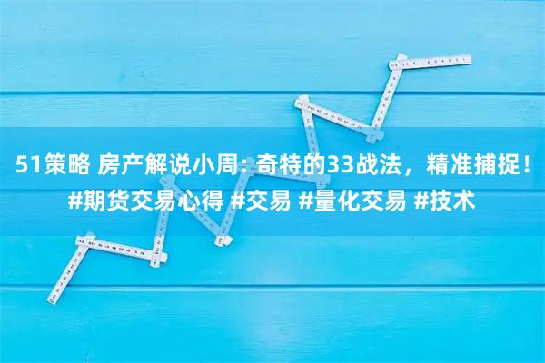51策略 房产解说小周: 奇特的33战法，精准捕捉！#期货交易心得 #交易 #量化交易 #技术