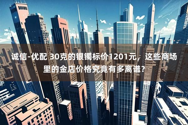 诚信-优配 30克的银镯标价1201元，这些商场里的金店价格究竟有多离谱？