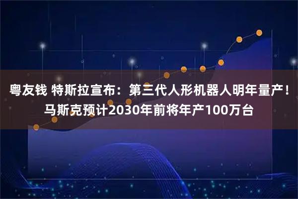 粤友钱 特斯拉宣布：第三代人形机器人明年量产！马斯克预计2030年前将年产100万台