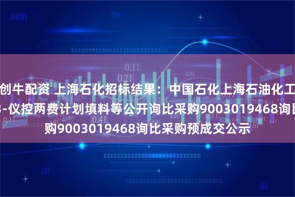 创牛配资 上海石化招标结果：中国石化上海石油化工股份有限公司sp3-仪控两费计划填料等公开询比采购9003019468询比采购预成交公示