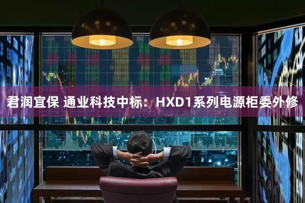 君润宜保 通业科技中标：HXD1系列电源柜委外修