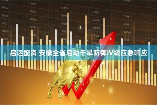 启运配资 安徽全省启动干旱防御Ⅳ级应急响应