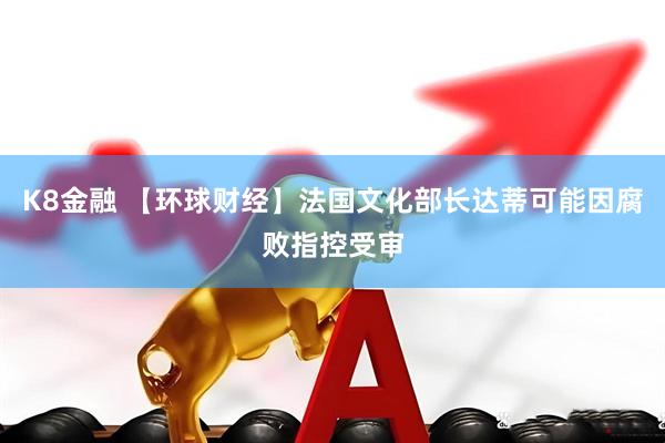 K8金融 【环球财经】法国文化部长达蒂可能因腐败指控受审