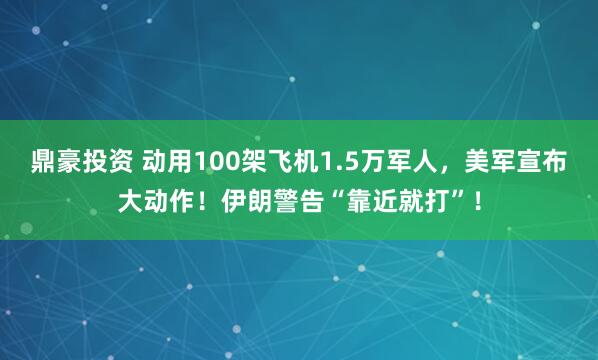 鼎豪投资 动用100架飞机1.5万军人，美军宣布大动作！伊朗警告“靠近就打”！