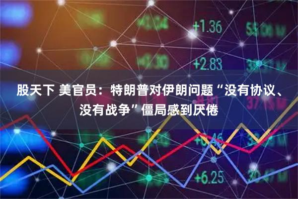 股天下 美官员：特朗普对伊朗问题“没有协议、没有战争”僵局感到厌倦