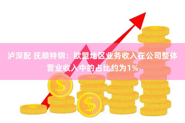 泸深配 抚顺特钢：欧盟地区业务收入在公司整体营业收入中的占比约为1%