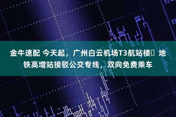 金牛速配 今天起，广州白云机场T3航站楼⇌地铁高增站接驳公交专线，双向免费乘车