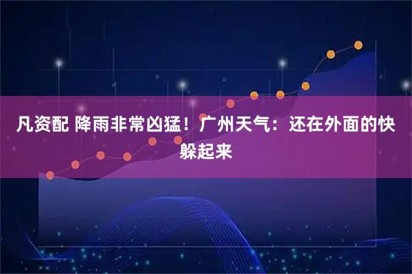 凡资配 降雨非常凶猛！广州天气：还在外面的快躲起来